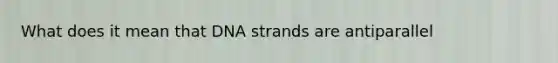 What does it mean that DNA strands are antiparallel