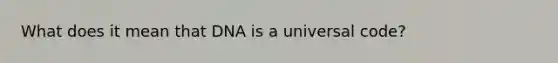 What does it mean that DNA is a universal code?