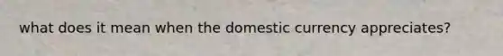 what does it mean when the domestic currency appreciates?