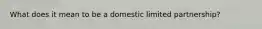 What does it mean to be a domestic limited partnership?