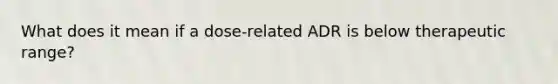 What does it mean if a dose-related ADR is below therapeutic range?