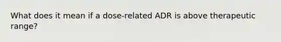 What does it mean if a dose-related ADR is above therapeutic range?