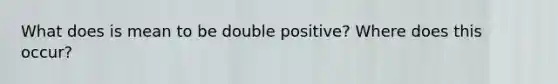 What does is mean to be double positive? Where does this occur?