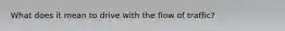 What does it mean to drive with the flow of traffic?