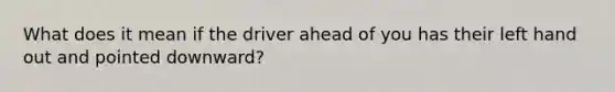 What does it mean if the driver ahead of you has their left hand out and pointed downward?