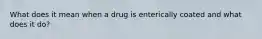 What does it mean when a drug is enterically coated and what does it do?