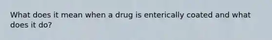 What does it mean when a drug is enterically coated and what does it do?