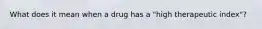 What does it mean when a drug has a "high therapeutic index"?