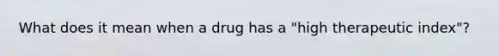 What does it mean when a drug has a "high therapeutic index"?