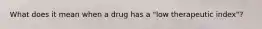 What does it mean when a drug has a "low therapeutic index"?