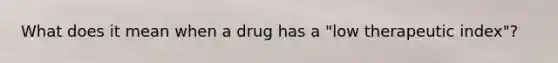 What does it mean when a drug has a "low therapeutic index"?