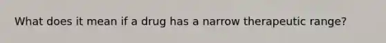 What does it mean if a drug has a narrow therapeutic range?