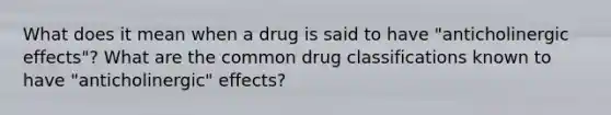 What does it mean when a drug is said to have "anticholinergic effects"? What are the common drug classifications known to have "anticholinergic" effects?