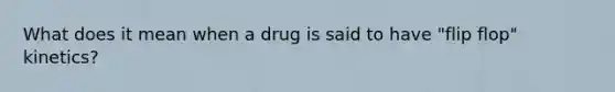 What does it mean when a drug is said to have "flip flop" kinetics?