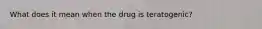 What does it mean when the drug is teratogenic?