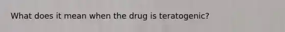 What does it mean when the drug is teratogenic?