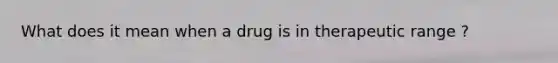 What does it mean when a drug is in therapeutic range ?