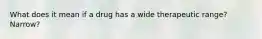 What does it mean if a drug has a wide therapeutic range? Narrow?
