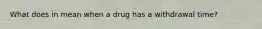 What does in mean when a drug has a withdrawal time?