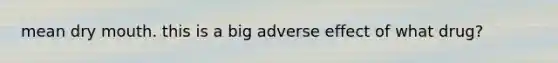 mean dry mouth. this is a big adverse effect of what drug?