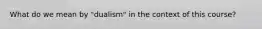 What do we mean by "dualism" in the context of this course?