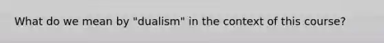 What do we mean by "dualism" in the context of this course?