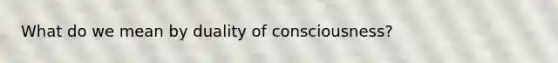 What do we mean by duality of consciousness?