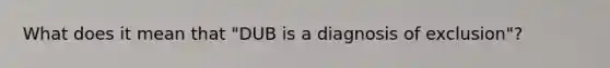 What does it mean that "DUB is a diagnosis of exclusion"?