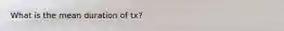 What is the mean duration of tx?