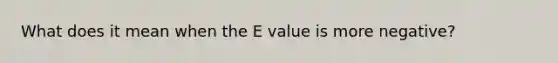 What does it mean when the E value is more negative?