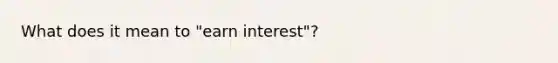 What does it mean to "earn interest"?