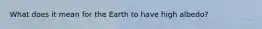 What does it mean for the Earth to have high albedo?