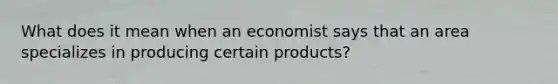 What does it mean when an economist says that an area specializes in producing certain products?