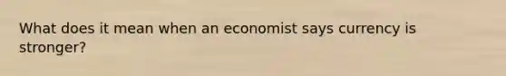 What does it mean when an economist says currency is stronger?