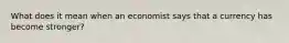 What does it mean when an economist says that a currency has become stronger?