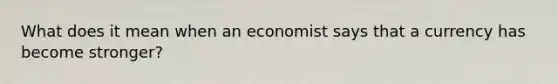 What does it mean when an economist says that a currency has become stronger?