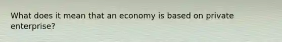 What does it mean that an economy is based on private enterprise?