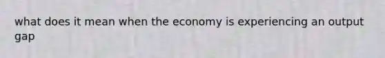 what does it mean when the economy is experiencing an output gap