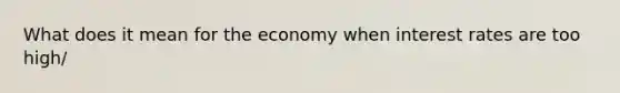 What does it mean for the economy when interest rates are too high/