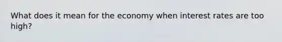 What does it mean for the economy when interest rates are too high?