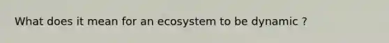 What does it mean for an ecosystem to be dynamic ?