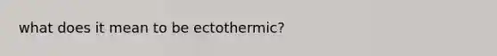 what does it mean to be ectothermic?