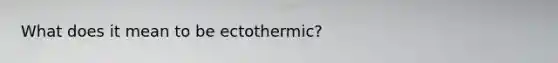 What does it mean to be ectothermic?