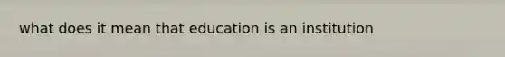 what does it mean that education is an institution