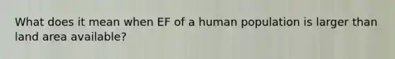 What does it mean when EF of a human population is larger than land area available?