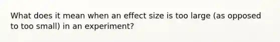 What does it mean when an effect size is too large (as opposed to too small) in an experiment?