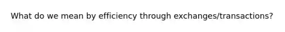 What do we mean by efficiency through exchanges/transactions?