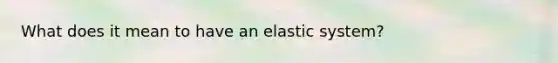 What does it mean to have an elastic system?