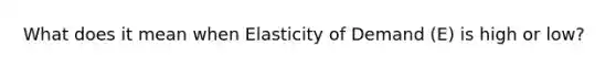 What does it mean when Elasticity of Demand (E) is high or low?