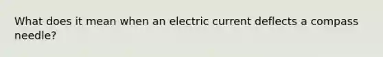 What does it mean when an electric current deflects a compass needle?